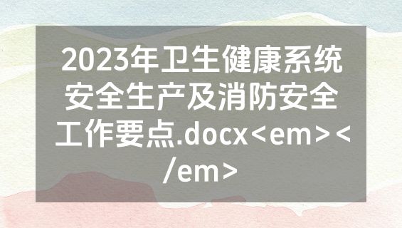 2023年卫生健康系统安全生产及消防安全工作要点.docx<em></em>