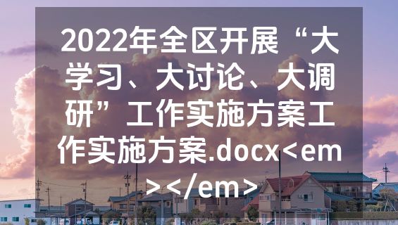 2022年全区开展“大学习、大讨论、大调研”工作实施方案工作实施方案.docx<em></em>