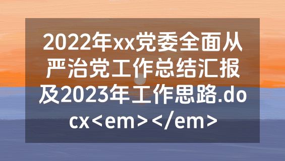 2022年xx党委全面从严治党工作总结汇报及2023年工作思路.docx<em></em>