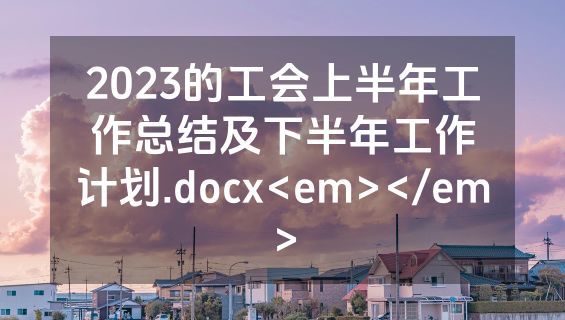 2023的工会上半年工作总结及下半年工作计划.docx<em></em>