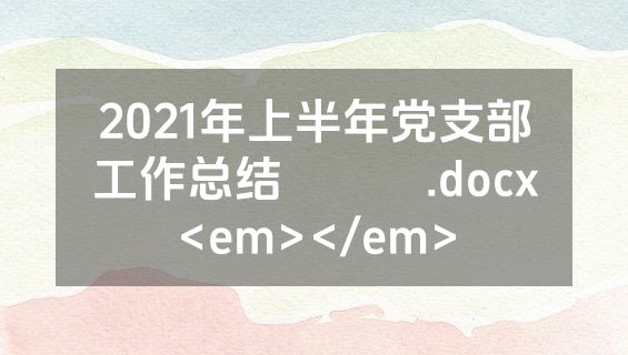 2021年上半年党支部工作总结​​​.docx<em></em>