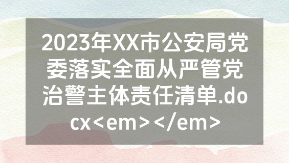 2023年XX市公安局党委落实全面从严管党治警主体责任清单.docx<em></em>