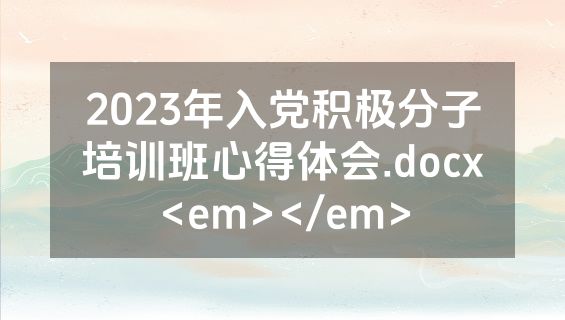 2023年入党积极分子培训班心得体会.docx<em></em>