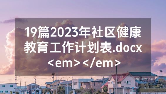 19篇2023年社区健康教育工作计划表.docx<em></em>