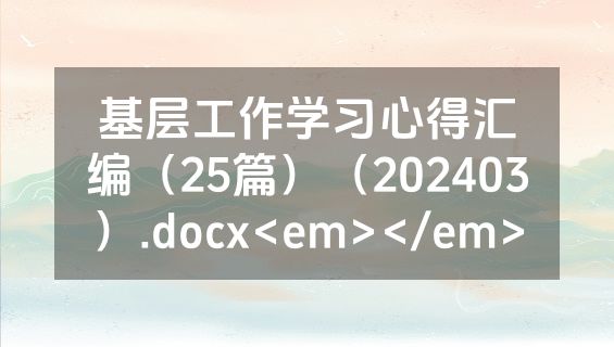 基层工作学习心得汇编（25篇）（202403）.docx<em></em>