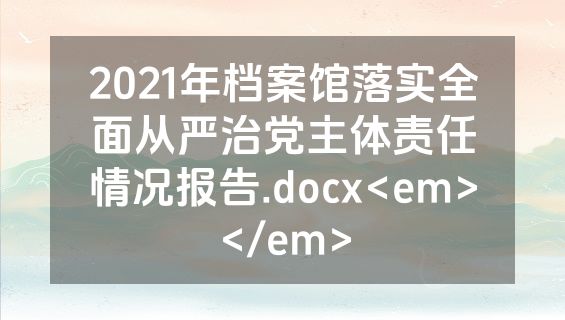 2021年档案馆落实全面从严治党主体责任情况报告.docx<em></em>