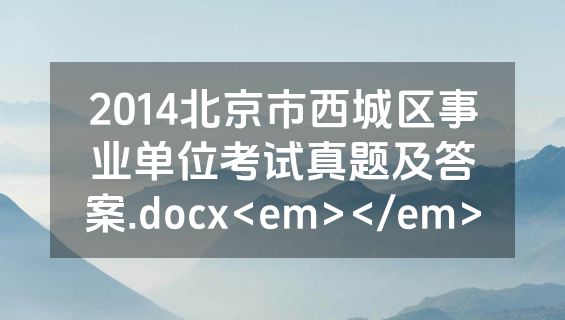 2014北京市西城区事业单位考试真题及答案.docx<em></em>