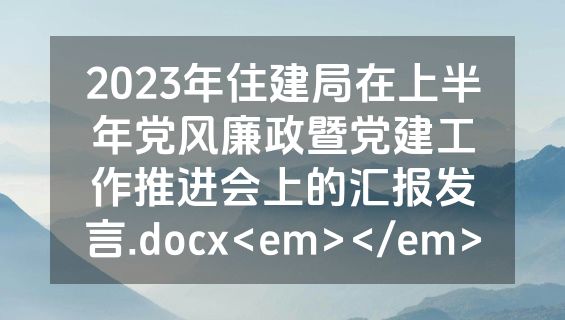 2023年住建局在上半年党风廉政暨党建工作推进会上的汇报发言.docx<em></em>