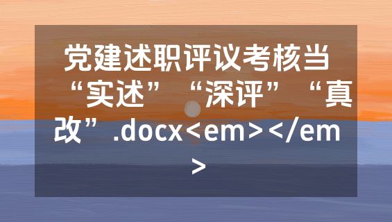 党建述职评议考核当“实述”“深评”“真改”.docx<em></em>