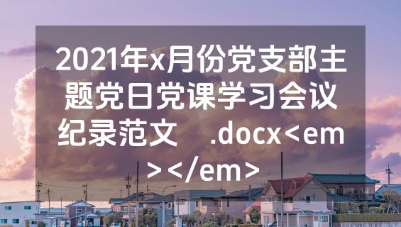 2021年x月份党支部主题党日党课学习会议纪录范文​.docx<em></em>