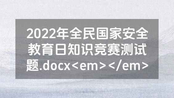 2022年全民国家安全教育日知识竞赛测试题.docx<em></em>