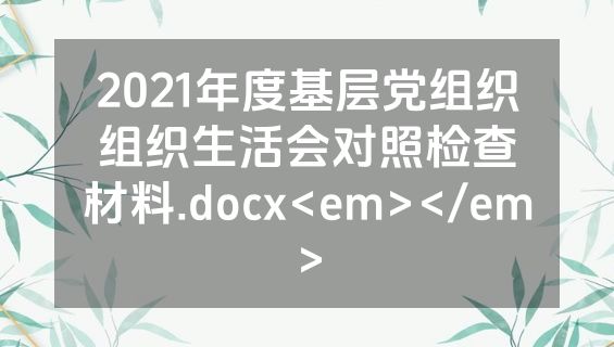 2021年度基层党组织组织生活会对照检查材料.docx<em></em>