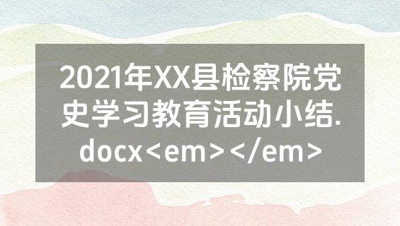 2021年XX县检察院党史学习教育活动小结.docx<em></em>