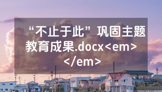 “不止于此”巩固主题教育成果.docx<em></em>