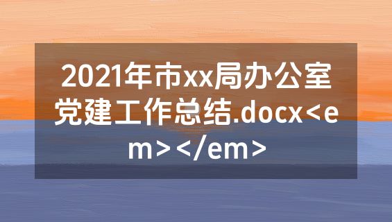 2021年市xx局办公室党建工作总结.docx<em></em>