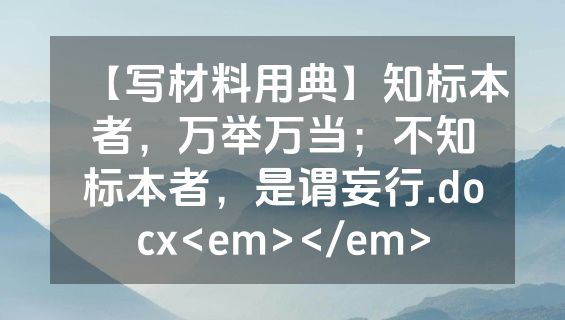 【写材料用典】知标本者，万举万当；不知标本者，是谓妄行.docx<em></em>