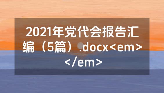 2021年党代会报告汇编（5篇）.docx<em></em>