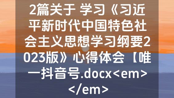 2篇关于 学习《习近平新时代中国特色社会主义思想学习纲要2023版》心得体会【唯一抖音号.docx<em></em>