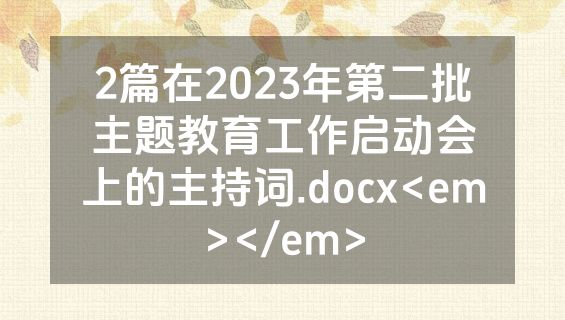 2篇在2023年第二批主题教育工作启动会上的主持词.docx<em></em>