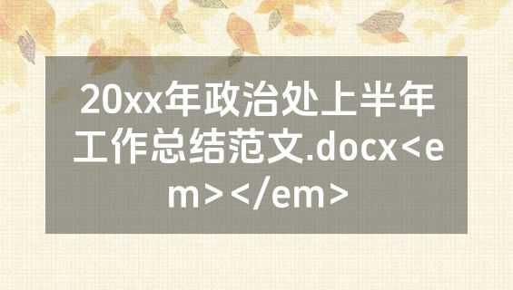 20xx年政治处上半年工作总结范文.docx<em></em>