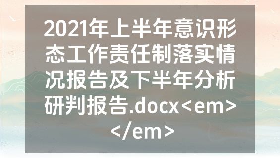 2021年上半年意识形态工作责任制落实情况报告及下半年分析研判报告.docx<em></em>