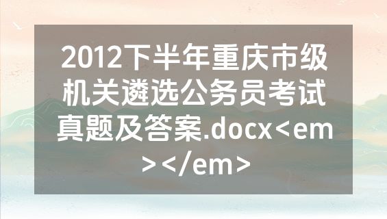 2012下半年重庆市级机关遴选公务员考试真题及答案.docx<em></em>