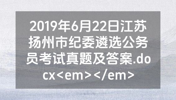 2019年6月22日江苏扬州市纪委遴选公务员考试真题及答案.docx<em></em>