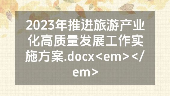 2023年推进旅游产业化高质量发展工作实施方案.docx<em></em>