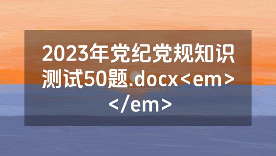 2023年党纪党规知识测试50题.docx<em></em>