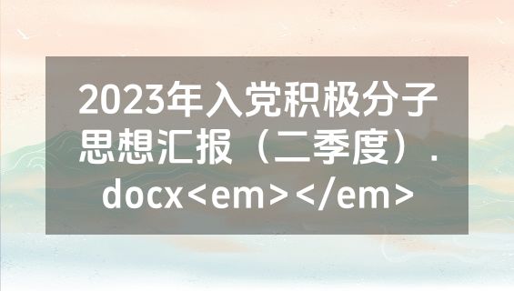 2023年入党积极分子思想汇报（二季度）.docx<em></em>