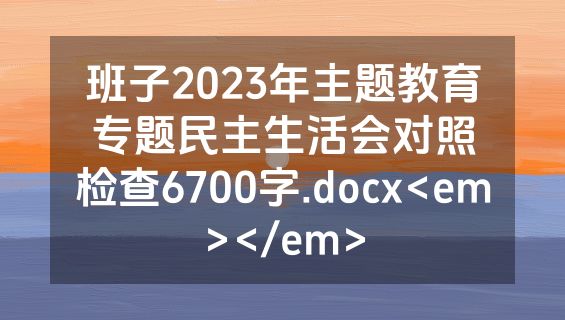 班子2023年主题教育专题民主生活会对照检查6700字.docx<em></em>