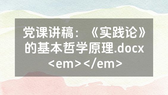 党课讲稿：《实践论》的基本哲学原理.docx<em></em>