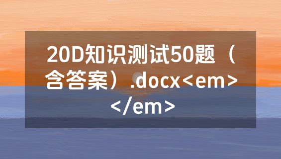 20D知识测试50题（含答案）.docx<em></em>