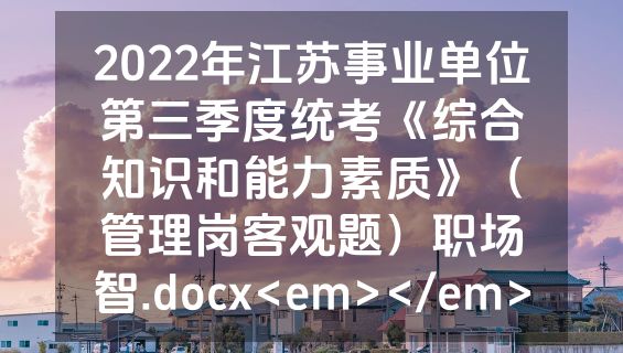2022年江苏事业单位第三季度统考《综合知识和能力素质》（管理岗客观题）职场智.docx<em></em>