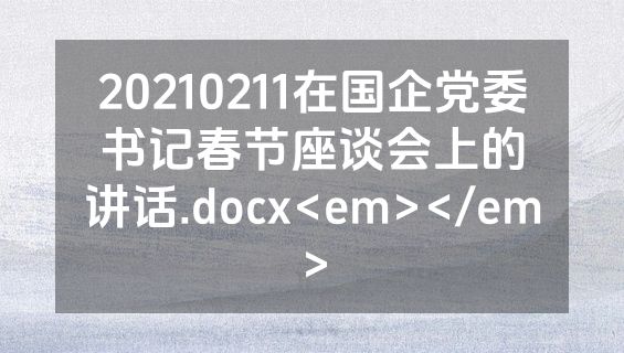 20210211在国企党委书记春节座谈会上的讲话.docx<em></em>