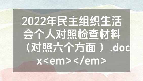 2022年民主组织生活会个人对照检查材料（对照六个方面 ）.docx<em></em>