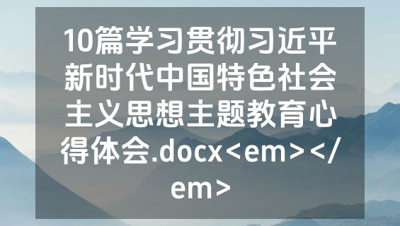 10篇学习贯彻习近平新时代中国特色社会主义思想主题教育心得体会.docx<em></em>