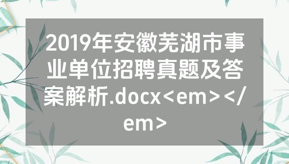 2019年安徽芜湖市事业单位招聘真题及答案解析.docx<em></em>