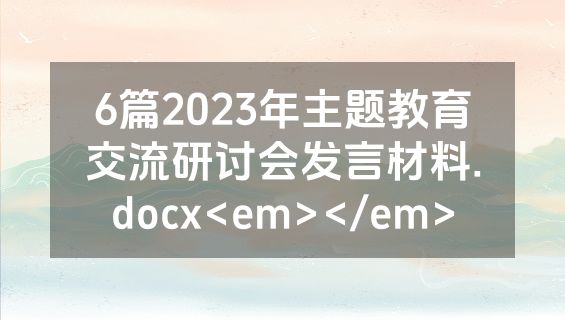 6篇2023年主题教育交流研讨会发言材料.docx<em></em>