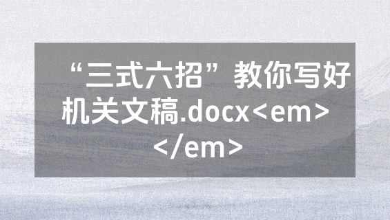 “三式六招”教你写好机关文稿.docx<em></em>