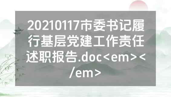20210117市委书记履行基层党建工作责任述职报告.doc<em></em>