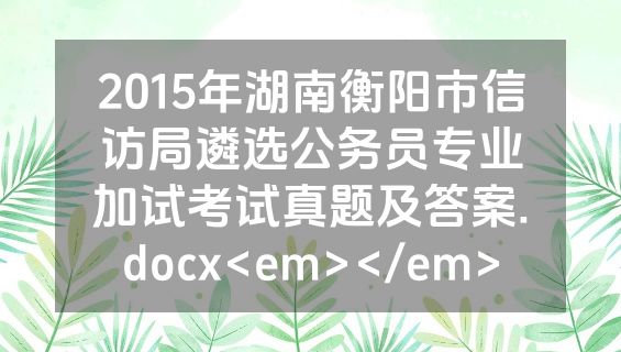 2015年湖南衡阳市信访局遴选公务员专业加试考试真题及答案.docx<em></em>