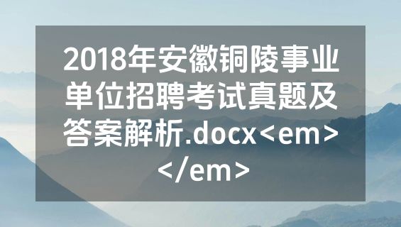 2018年安徽铜陵事业单位招聘考试真题及答案解析.docx<em></em>