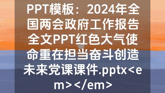 PPT模板：2024年全国两会政府工作报告全文PPT红色大气使命重在担当奋斗创造未来党课课件.pptx<em></em>