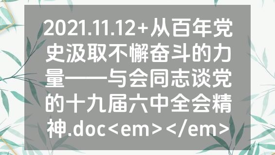 2021.11.12+从百年党史汲取不懈奋斗的力量——与会同志谈党的十九届六中全会精神.doc<em></em>