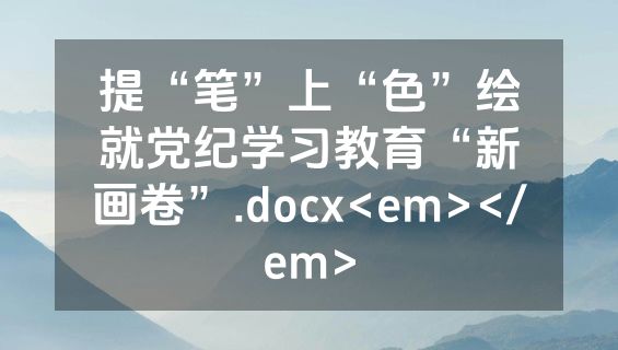 提“笔”上“色”绘就党纪学习教育“新画卷”.docx<em></em>