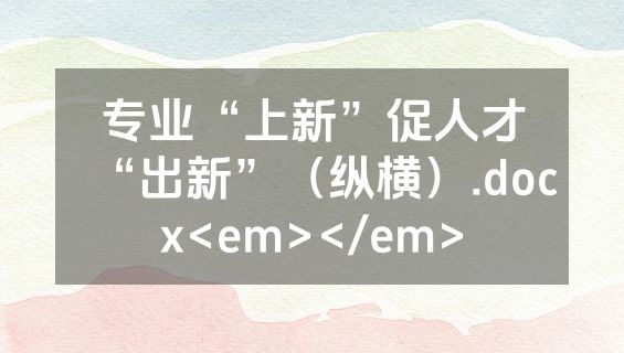 专业“上新”促人才“出新”（纵横）.docx<em></em>