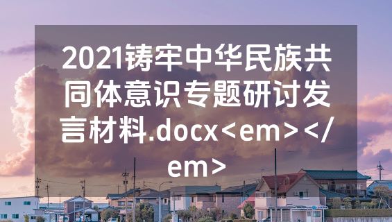 2021铸牢中华民族共同体意识专题研讨发言材料.docx<em></em>