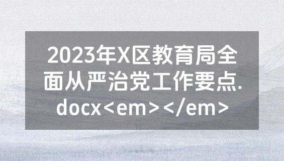 2023年X区教育局全面从严治党工作要点.docx<em></em>