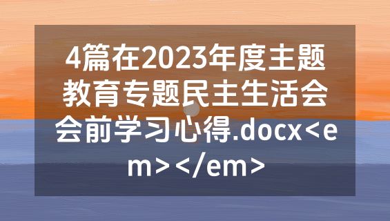 4篇在2023年度主题教育专题民主生活会会前学习心得.docx<em></em>